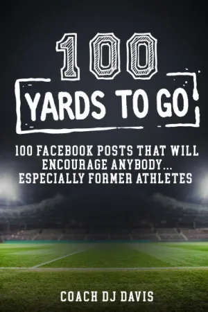100 Yards To Go: 100 Facebook Posts That Will Encourage Anybody, Especially Former Athletes