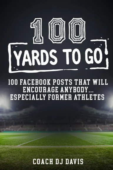 100 Yards To Go: 100 Facebook Posts That Will Encourage Anybody, Especially Former Athletes